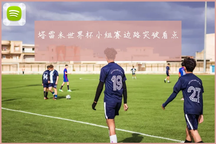 塔雷米世界杯小组赛边路突破看点