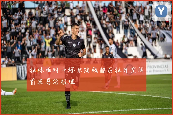 拉林面对卡塔尔防线能否拉开空间首发悬念梳理