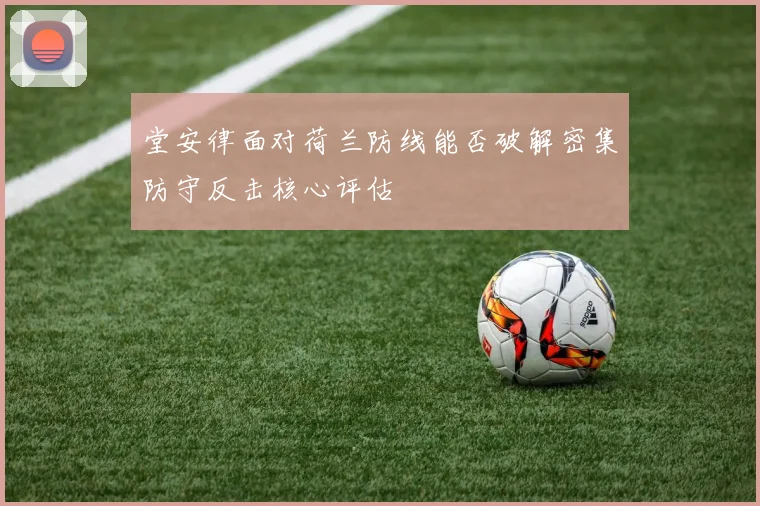 堂安律面对荷兰防线能否破解密集防守反击核心评估