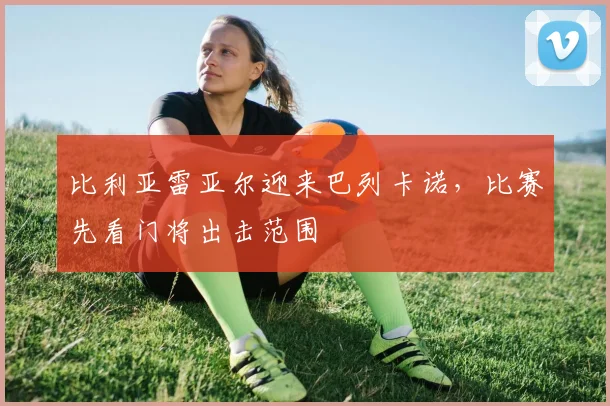 比利亚雷亚尔迎来巴列卡诺,比赛先看门将出击范围