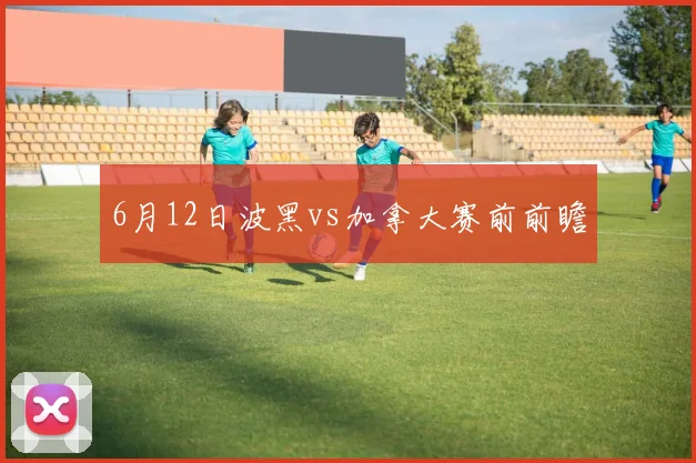 6月12日波黑vs加拿大赛前前瞻