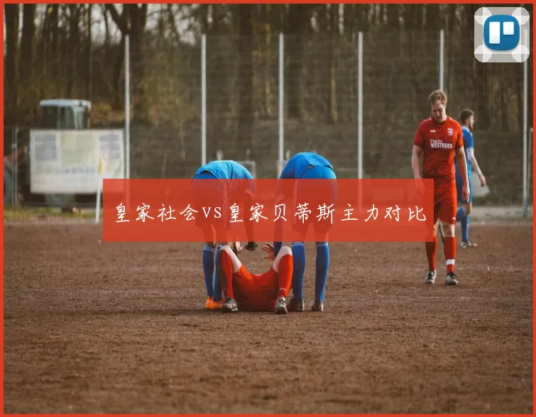 皇家社会vs皇家贝蒂斯主力对比