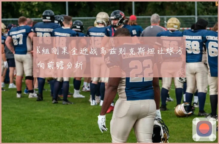 K组刚果金迎战乌兹别克斯坦让球方向前瞻分析