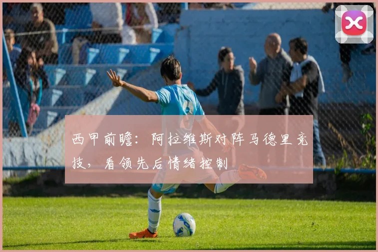 西甲前瞻：阿拉维斯对阵马德里竞技，看领先后情绪控制