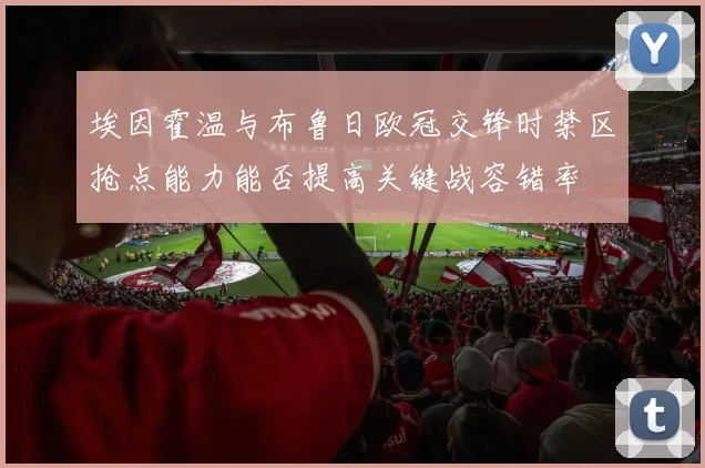 埃因霍温与布鲁日欧冠交锋时禁区抢点能力能否提高关键战容错率
