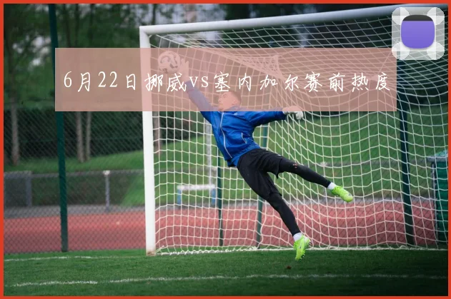 6月22日挪威vs塞内加尔赛前热度
