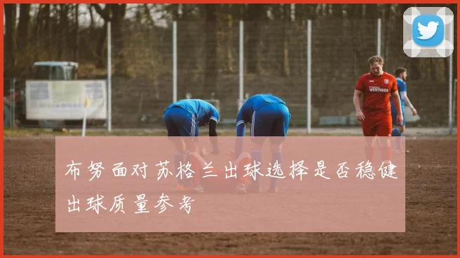 布努面对苏格兰出球选择是否稳健出球质量参考
