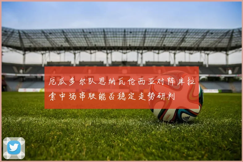 厄瓜多尔队恩纳瓦伦西亚对阵库拉索中场串联能否稳定走势研判