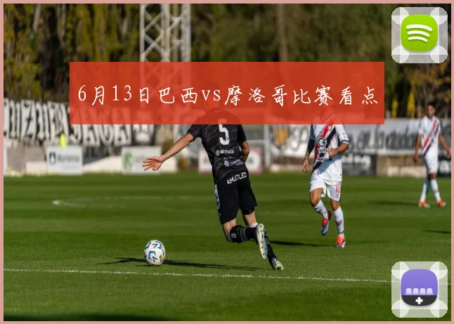 6月13日巴西vs摩洛哥比赛看点