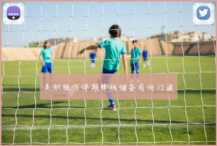美职联伤停期锋线储备有何门道