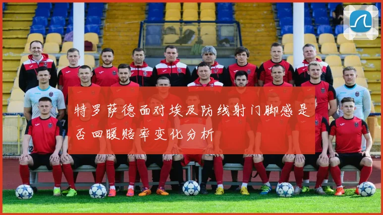 特罗萨德面对埃及防线射门脚感是否回暖赔率变化分析