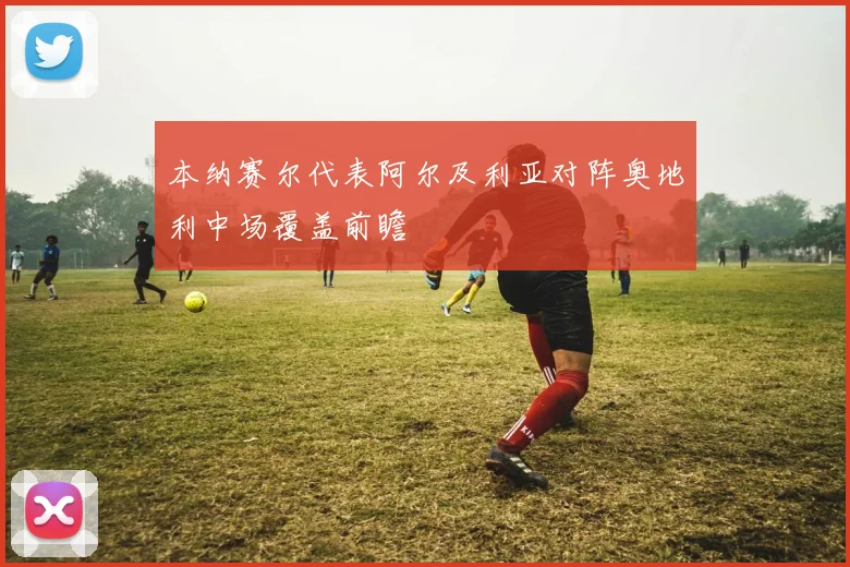 本纳赛尔代表阿尔及利亚对阵奥地利中场覆盖前瞻