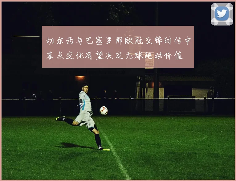 切尔西与巴塞罗那欧冠交锋时传中落点变化有望决定无球跑动价值
