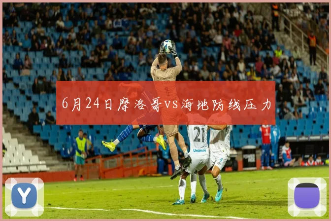 6月24日摩洛哥vs海地防线压力