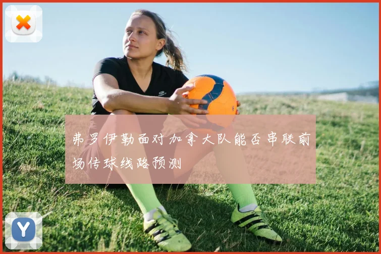 弗罗伊勒面对加拿大队能否串联前场传球线路预测
