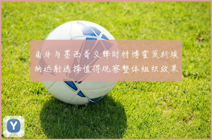 南非与墨西哥交锋时特博霍莫科埃纳远射选择值得观察整体组织效果
