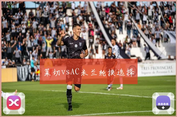 莱切vsAC米兰轮换选择