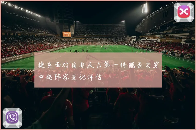 捷克面对南非反击第一传能否打穿中路阵容变化评估