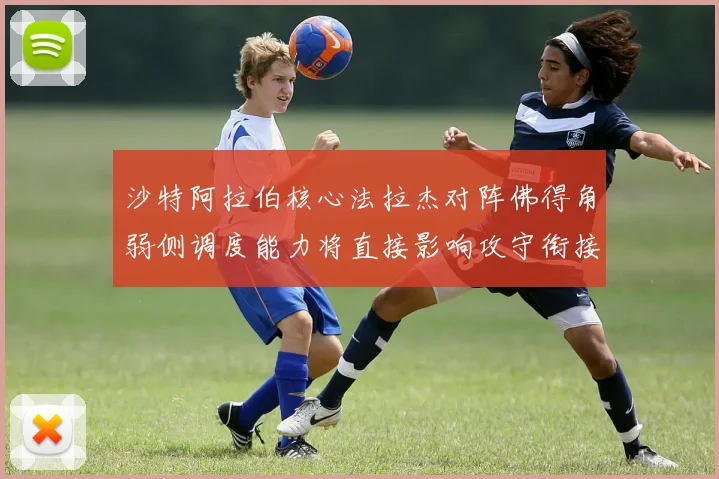 沙特阿拉伯核心法拉杰对阵佛得角弱侧调度能力将直接影响攻守衔接