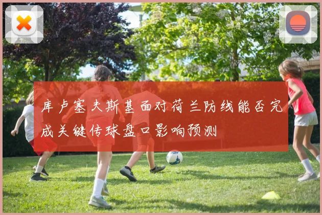 库卢塞夫斯基面对荷兰防线能否完成关键传球盘口影响预测