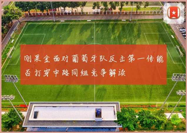 刚果金面对葡萄牙队反击第一传能否打穿中路同组竞争解读