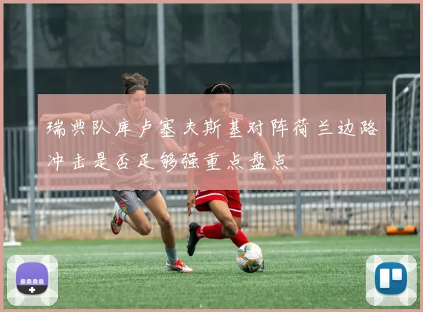 瑞典队库卢塞夫斯基对阵荷兰边路冲击是否足够强重点盘点