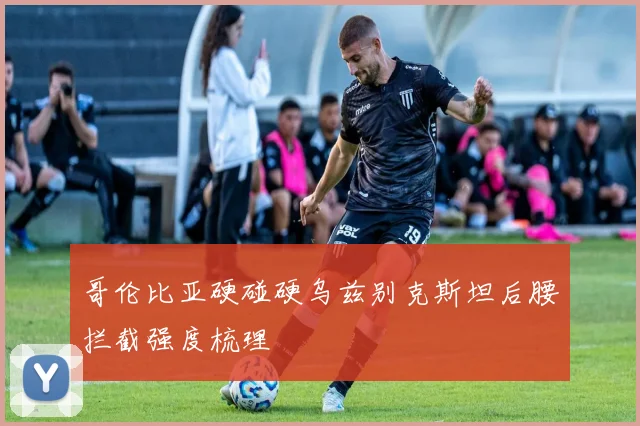 哥伦比亚硬碰硬乌兹别克斯坦后腰拦截强度梳理