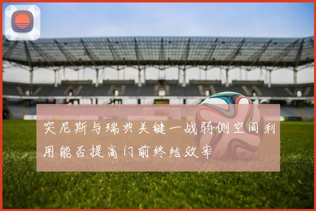 突尼斯与瑞典关键一战弱侧空间利用能否提高门前终结效率