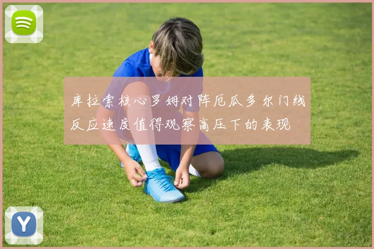 库拉索核心罗姆对阵厄瓜多尔门线反应速度值得观察高压下的表现