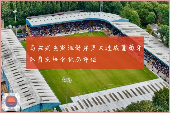 乌兹别克斯坦舒库罗夫迎战葡萄牙队首发机会状态评估