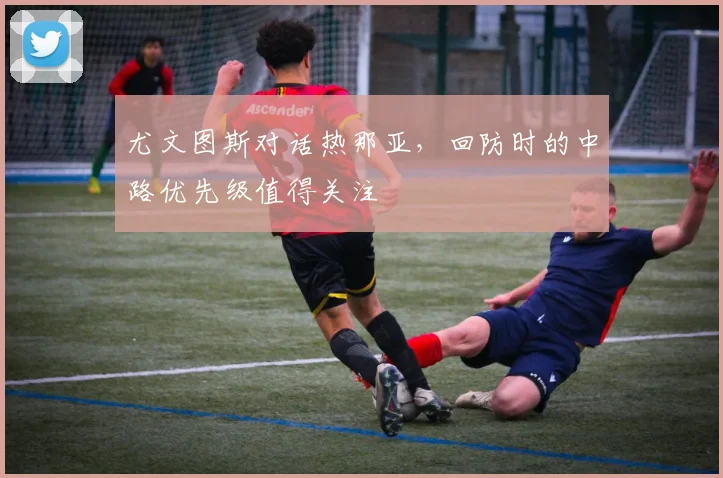 尤文图斯对话热那亚，回防时的中路优先级值得关注