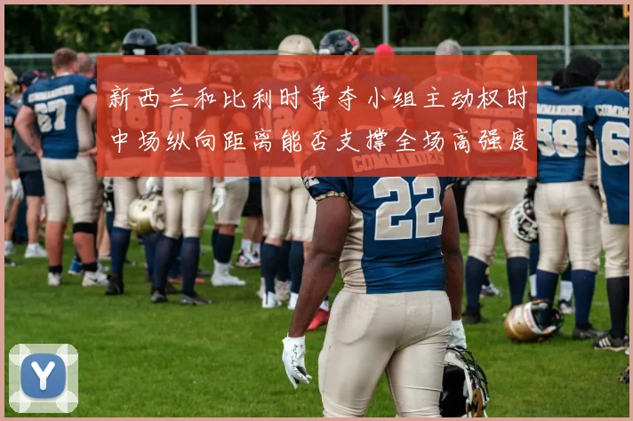 新西兰和比利时争夺小组主动权时中场纵向距离能否支撑全场高强度