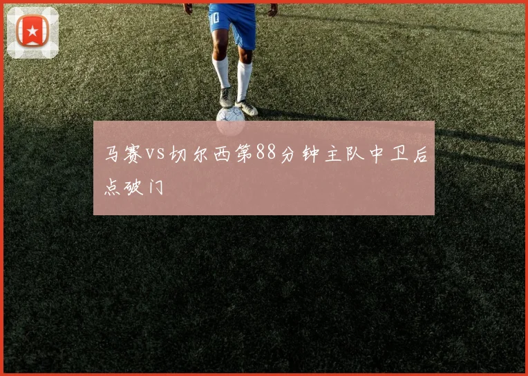 马赛vs切尔西第88分钟主队中卫后点破门