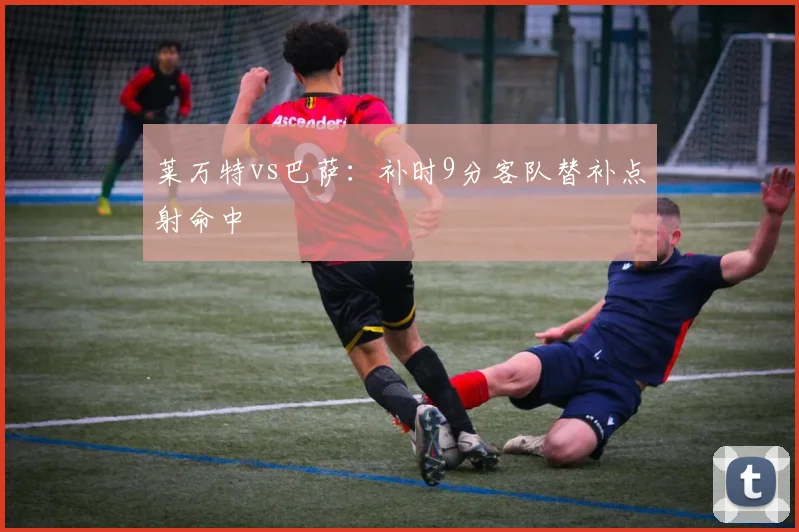莱万特vs巴萨：补时9分客队替补点射命中