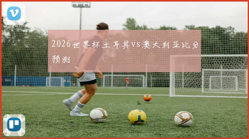 2026世界杯土耳其vs澳大利亚比分预测