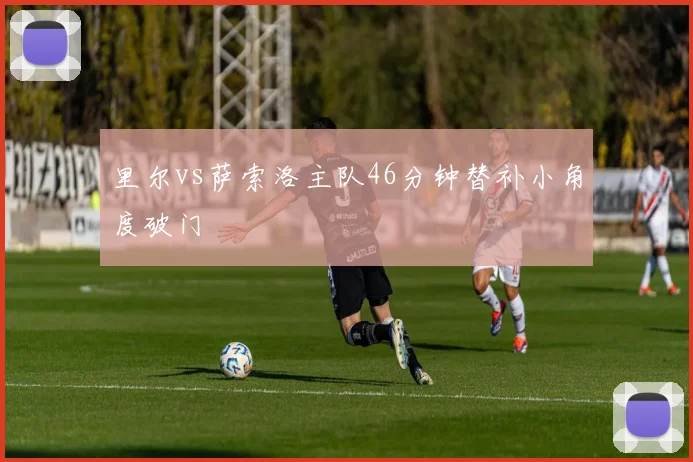 里尔vs萨索洛主队46分钟替补小角度破门